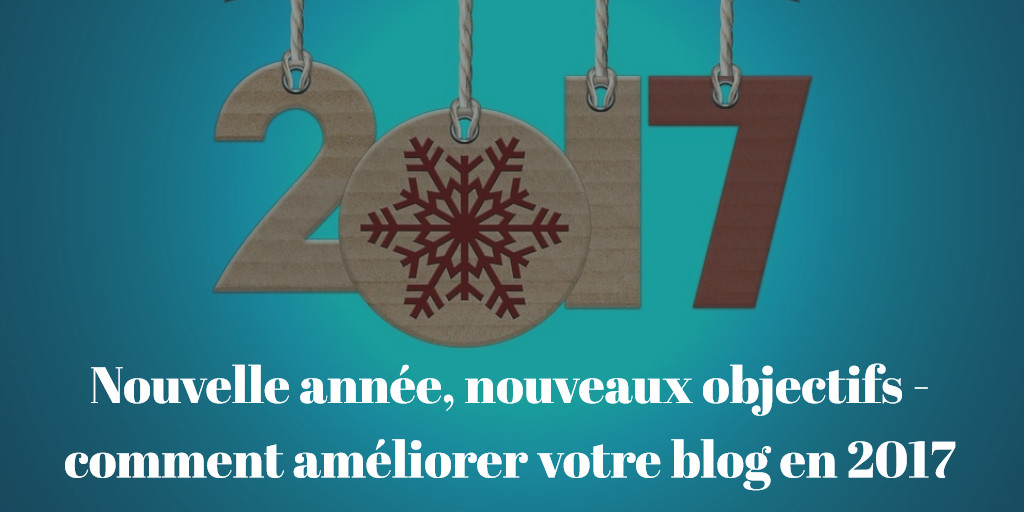 Nouvelle année, nouveaux objectifs - comment améliorer votre blog en 2017