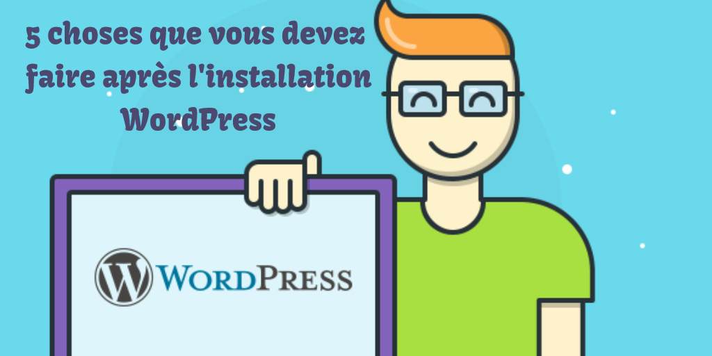 WordPress : 5 choses que vous devez immédiatement faire après l'installation