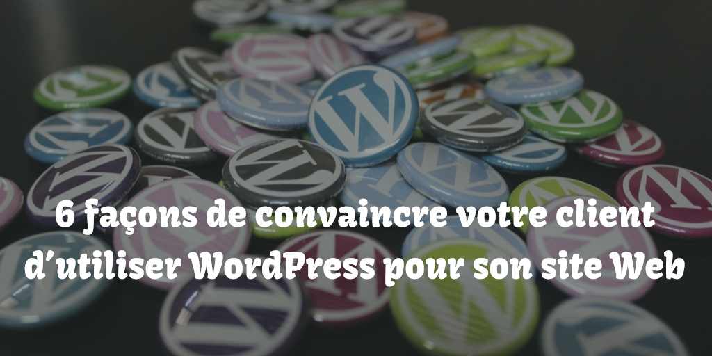 6 façons de convaincre votre client d’utiliser WordPress pour son site Web
